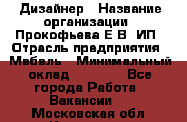 Дизайнер › Название организации ­ Прокофьева Е.В, ИП › Отрасль предприятия ­ Мебель › Минимальный оклад ­ 40 000 - Все города Работа » Вакансии   . Московская обл.,Климовск г.